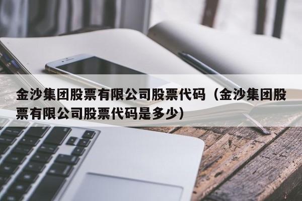 金沙集团股票有限公司股票代码（金沙集团股票有限公司股票代码是多少）